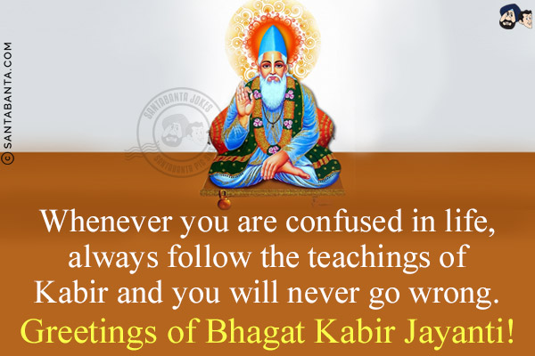 Whenever you are confused in life, always follow the teachings of Kabir and you will never go wrong.<br/>
Greetings of Bhagat Kabir Jayanti!