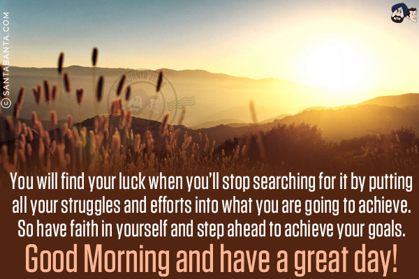 You will find your luck when you'll stop searching for it by putting all your struggles and efforts into what you are going to achieve. So have faith in yourself and step ahead to achieve your goals.<br/>
Good Morning and have a great day!