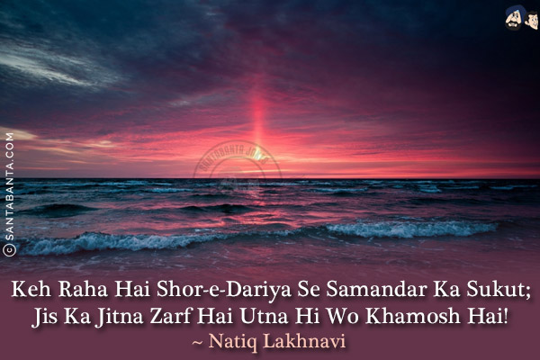 Keh Raha Hai Shor-e-Dariya Se Samandar Ka Sukut;<br/>
Jis Ka Jitna Zarf Hai Utna Hi Wo Khamosh Hai!