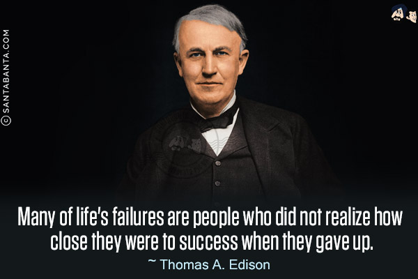 Many of life's failures are people who did not realize how close they were to success when they gave up.