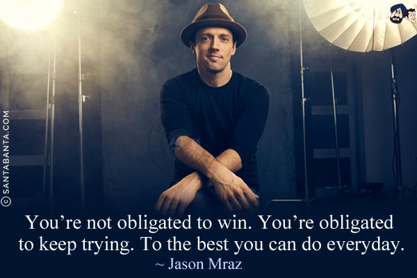 You're not obligated to win. You're obligated to keep trying. To the best you can do everyday.