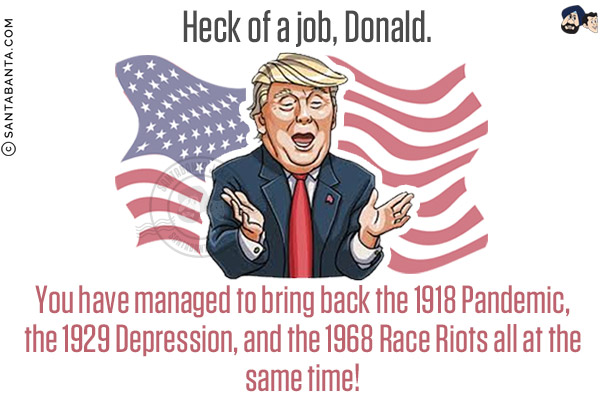 Heck of a job, Donald.<br/>
You have managed to bring back the 1918 Pandemic, the 1929 Depression, and the 1968 Race Riots all at the same time!