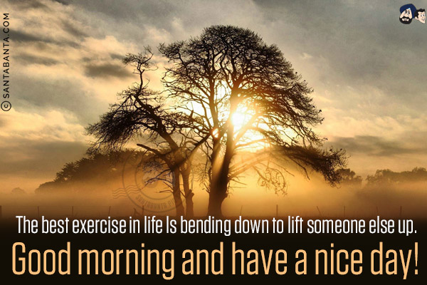 The best exercise in life Is bending down to lift someone else up.<br/>
Good morning and have a nice day!