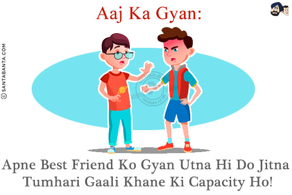 Aaj Ka Gyan:<br/>
Apne Best Friend Ko Gyan Utna Hi Do Jitna Tumhari Gaali  Khane Ki Capacity Ho!