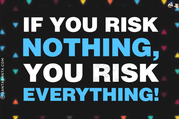 If you risk nothing, you risk everything!