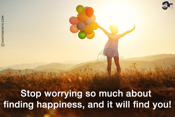 Stop worrying so much about finding happiness, and it will find you!