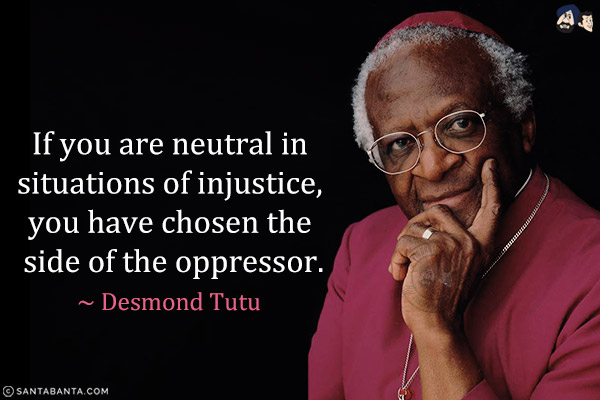 If you are neutral in situations of injustice, you have chosen the side of the oppressor.