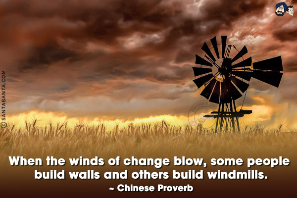 When the winds of change blow, some people build walls and others build windmills.