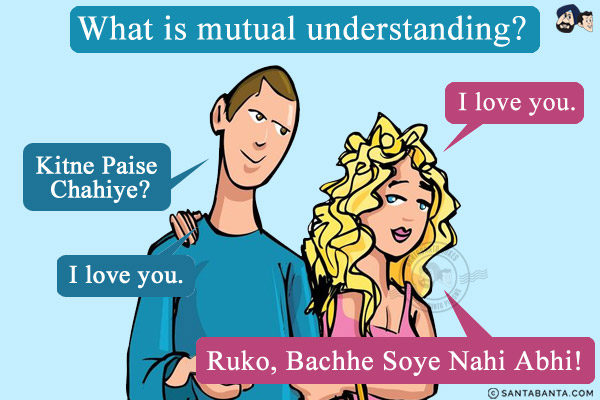 What is mutual understanding?<br/>
Wife: I love you.<br/>
Husband: Kitne Paise Chahiye?<br/><br/>

Husband: I love you.<br/>
Wife: Ruko, Bachhe Soye Nahi Abhi!