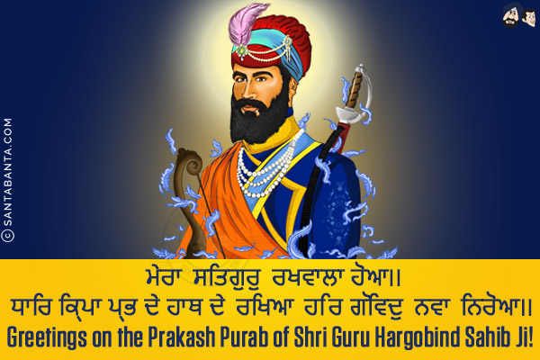 ਮੇਰਾ ਸਤਿਗੁਰੁ ਰਖਵਾਲਾ ਹੋਆ।।<br/>
ਧਾਰਿ ਕ੍ਰਿਪਾ ਪ੍ਰਭ ਦੇ ਹਾਥ ਦੇ ਰਖਿਆ ਹਰਿ ਗੋਵਿਦੁ ਨਵਾ ਨਿਰੋਆ।।<br/>Greetings on the Prakash Purab of Shri Guru Hargobind Sahib Ji!