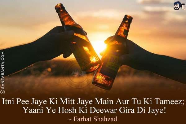 Itni Pee Jaye Ki Mitt Jaye Main Aur Tu Ki Tameez;<br/>
Yaani Ye Hosh Ki Deewar Gira Di Jaye!