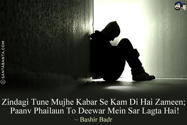 Zindagi Tune Mujhe Kabar Se Kam Di Hai Zameen;<br/>
Paanv Phailaun To Deewar Mein Sar Lagta Hai!