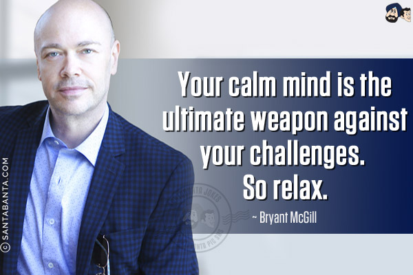 Your calm mind is the ultimate weapon against your challenges. So relax.