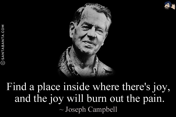 Find a place inside where there's joy, and the joy will burn out the pain.