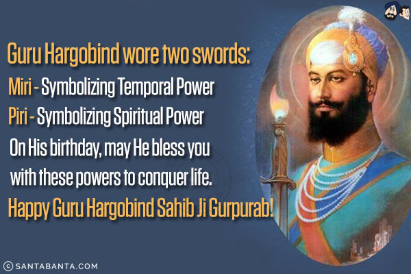 Guru Hargobind wore two swords:<br/>
Miri - Symbolizing Temporal Power<br/>
Piri - Symbolizing Spiritual Power<br/><br/>

On His birthday, may He bless you with these powers to conquer life.<br/>
Happy Guru Hargobind Sahib Ji Gurpurab!