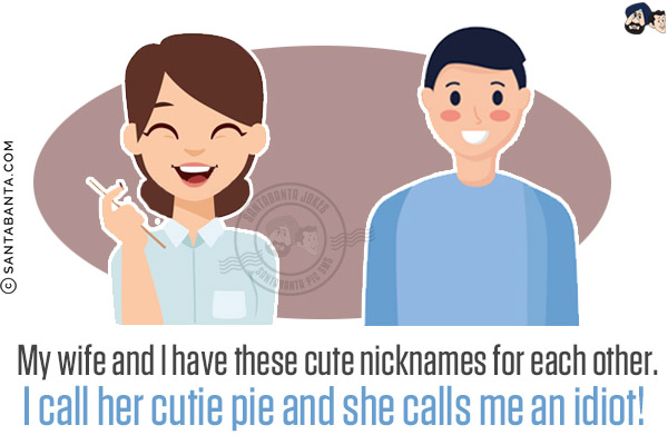 My wife and I have these cute nicknames for each other.<br/>
I call her cutie pie and she calls me an idiot!