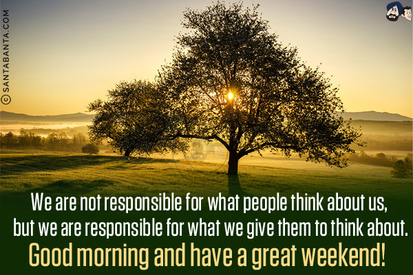 We are not responsible for what people think about us, but we are responsible for what we give them to think about.<br/>
Good morning and have a great weekend!