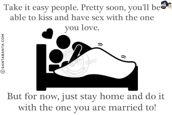 Take it easy people. Pretty soon, you'll be able to kiss and have sex with the one you love.<br/>
But for now, just stay home and do it with the one you are married to!