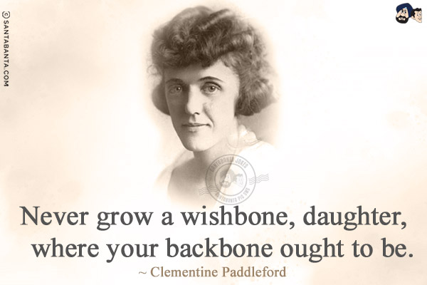 Never grow a wishbone, daughter, where your backbone ought to be.