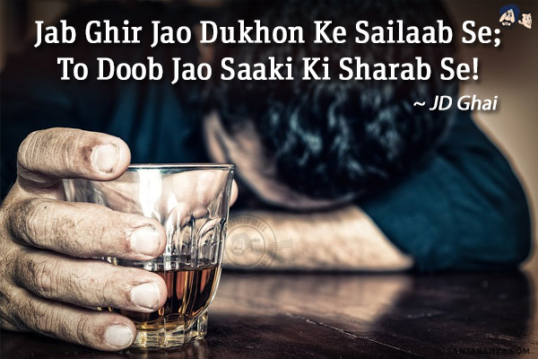 Jab Ghir Jao Dukhon Ke Sailaab Se;<br/>
To Doob Jao Saaki Ki Sharab Se!