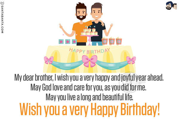 My dear brother, I wish you a very happy and joyful year ahead. May God love and care for you, as you did for me. May you live a long and beautiful life.<br/>
Wish you a very Happy Birthday!