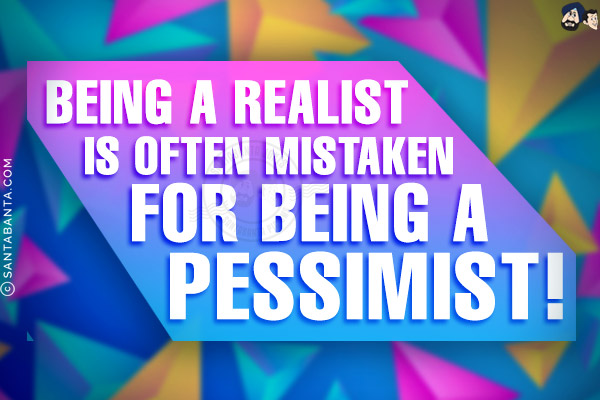 Being a realist is often mistaken for being a pessimist!