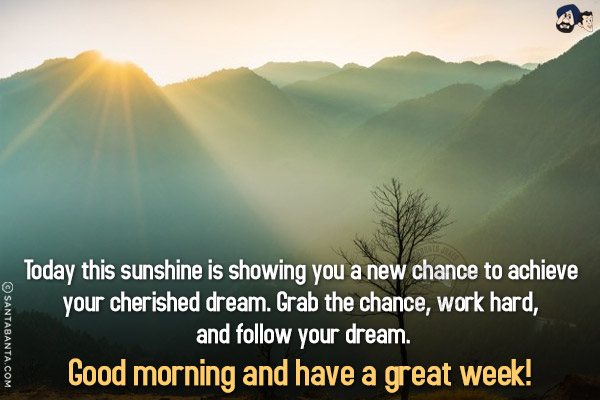 Today this sunshine is showing you a new chance to achieve your cherished dream. Grab the chance, work hard, and follow your dream.<br/>
Good morning and have a great week!