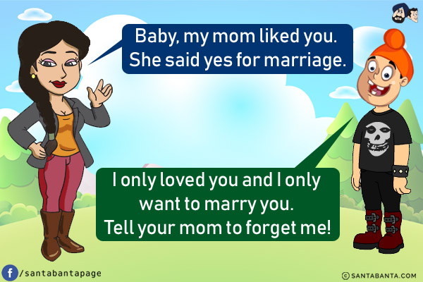 Girl: Baby, my mom liked you. She said yes for marriage.<br/>
Pappu: I only loved you and I only want to marry you. Tell your mom to forget me!