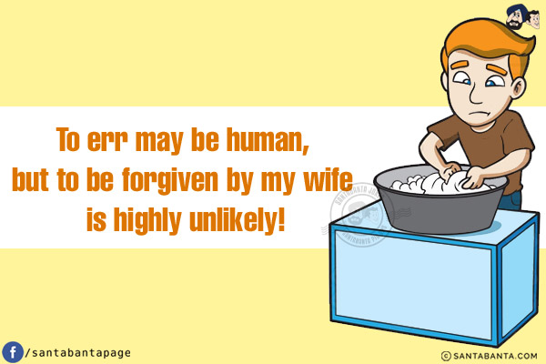 To err may be human, but to be forgiven by my wife is highly unlikely!