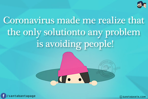 Coronavirus made me realize that the only solution to any problem is avoiding people!