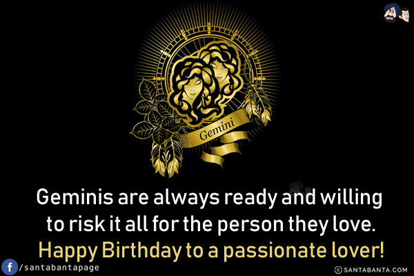 Geminis are always ready and willing to risk it all for the person they love.<br/>
Happy Birthday to a passionate lover!