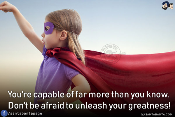 You're capable of far more than you know. Don't be afraid to unleash your greatness!