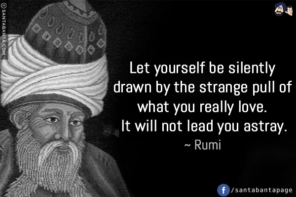 Let yourself be silently drawn by the strange pull of what you really love. It will not lead you astray.