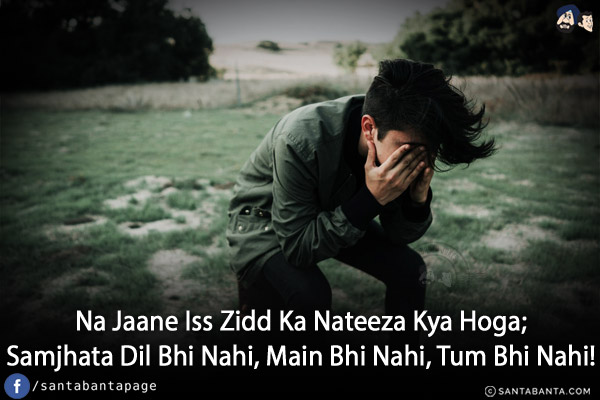 Na Jaane Iss Zidd Ka Nateeza Kya Hoga;<br/>
Samjhata Dil Bhi Nahi, Main Bhi Nahi, Tum Bhi Nahi!