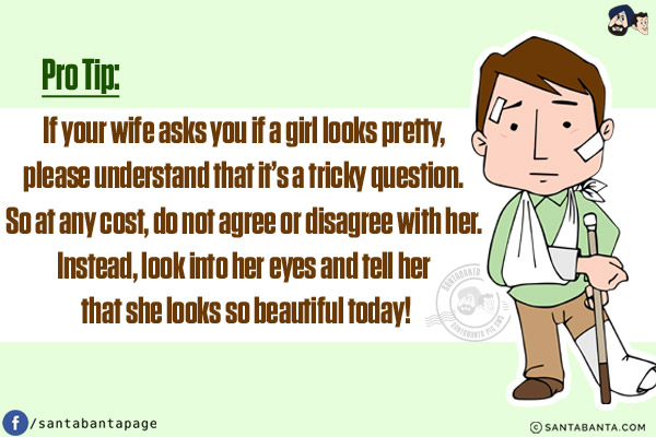 Pro Tip:<br/>
If your wife asks you if a girl looks pretty, please understand that it's a tricky question. So at any cost, do not agree or disagree with her. Instead, look into her eyes and tell her that she looks so beautiful today!