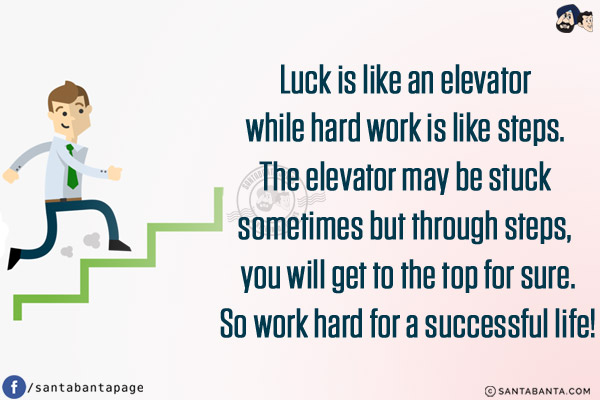 Luck is like an elevator while hard work is like steps. The elevator may be stuck sometimes but through steps, you will get to the top for sure.<br/>
So work hard for a successful life!