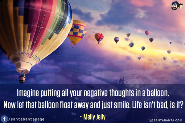 Imagine putting all your negative thoughts in a balloon. Now let that balloon float away and just smile. Life isn't bad, is it?