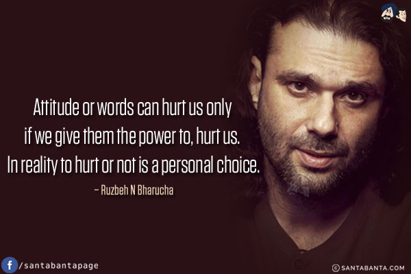 Attitude or words can hurt us only if we give them the power to, hurt us. In reality to hurt or not is a personal choice.