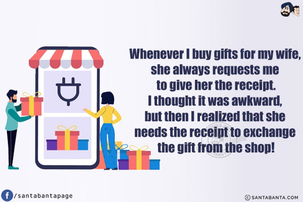 Whenever I buy gifts for my wife, she always requests me to give her the receipt.<br/>
I thought it was awkward, but then I realized that she needs the receipt to exchange the gift from the shop!