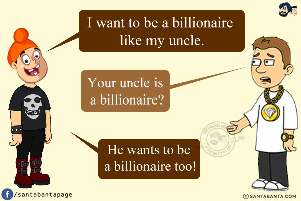 Pappu: I want to be a billionaire like my uncle.<br/>
Bunty: Your uncle is a billionaire?<br/>
Pappu: He wants to be a billionaire too!