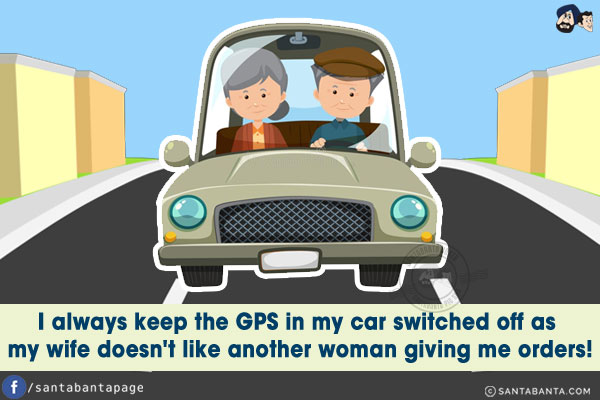 I always keep the GPS in my car switched off as my wife doesn't like another woman giving me orders!