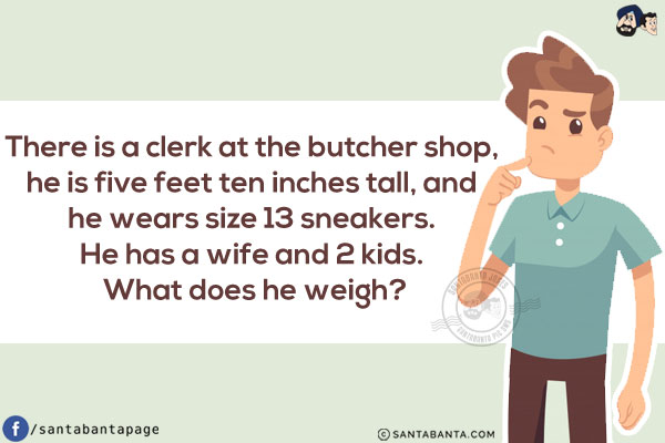 There is a clerk at the butcher shop, he is five feet ten inches tall, and he wears size 13 sneakers. He has a wife and 2 kids. What does he weigh?