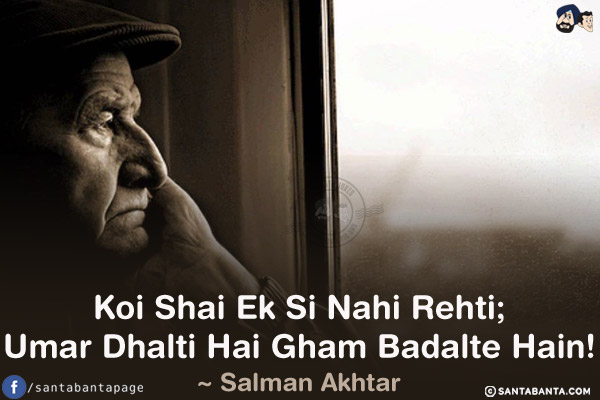 Koi Shai Ek Si Nahi Rehti;<br/>
Umar Dhalti Hai Gham Badalte Hain!