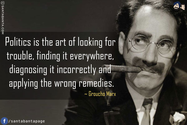 Politics is the art of looking for trouble, finding it everywhere, diagnosing it incorrectly and applying the wrong remedies.c