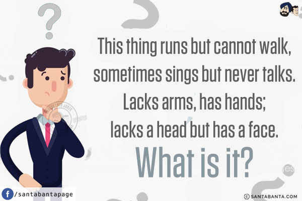 This thing runs but cannot walk, sometimes sings but never talks. Lacks arms, has hands; lacks a head but has a face. What is it?