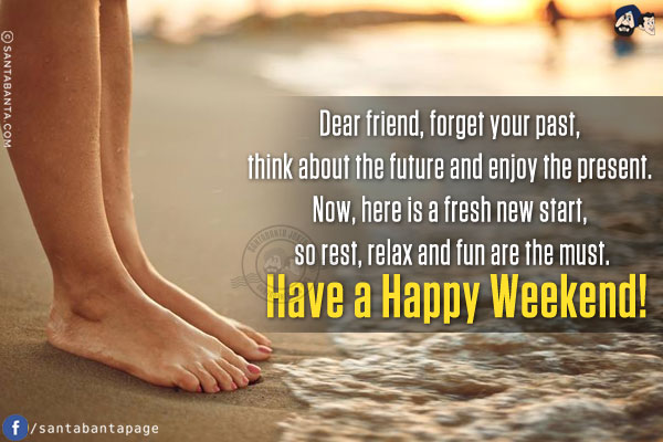 Dear friend, forget your past, think about the future and enjoy the present. Now, here is a fresh new start, so rest, relax and fun are the must.<br/>
Have a Happy Weekend!