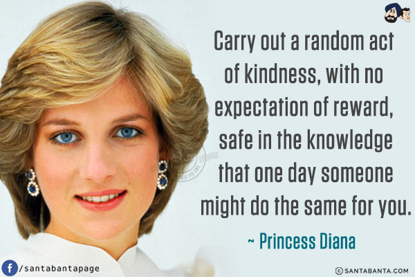 Carry out a random act of kindness, with no expectation of reward, safe in the knowledge that one day someone might do the same for you.