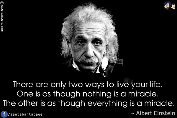 There are only two ways to live your life. One is as though nothing is a miracle. The other is as though everything is a miracle.