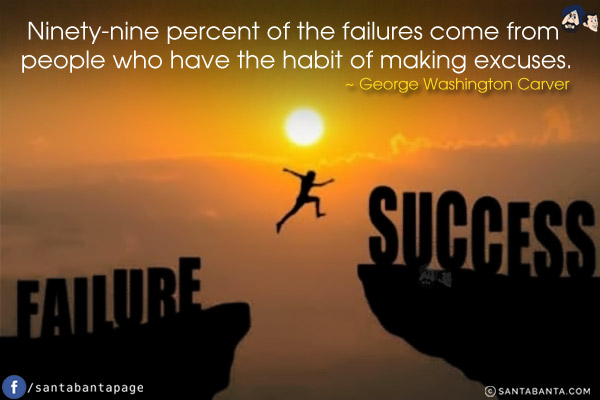 Ninety-nine percent of the failures come from people who have the habit of making excuses.