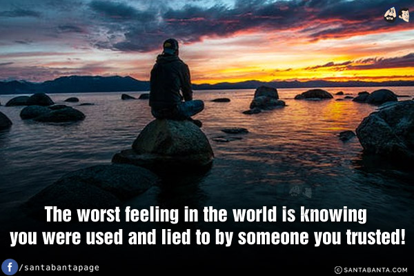 The worst feeling in the world is knowing you were used and lied to by someone you trusted!